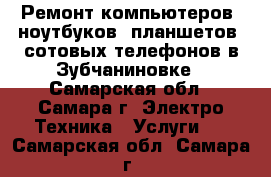 Ремонт компьютеров, ноутбуков, планшетов, сотовых телефонов в Зубчаниновке - Самарская обл., Самара г. Электро-Техника » Услуги   . Самарская обл.,Самара г.
